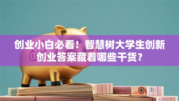 创业小白必看！智慧树大学生创新创业答案藏着哪些干货？