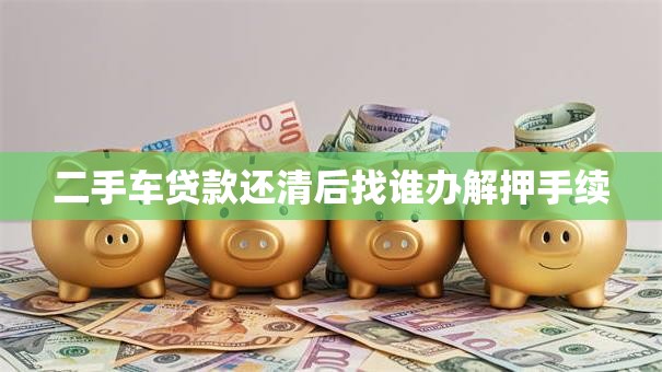 二手车贷款还清后找谁办解押手续