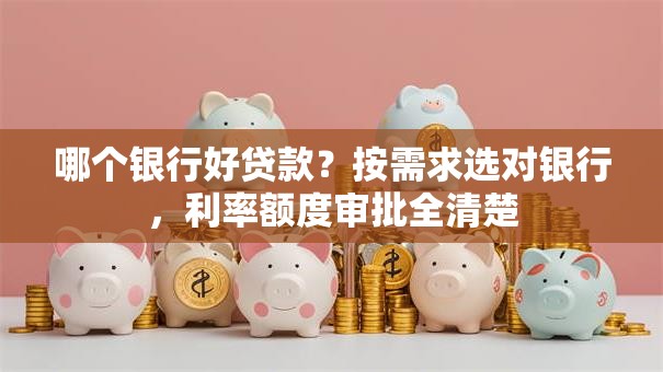 哪个银行好贷款？按需求选对银行，利率额度审批全清楚