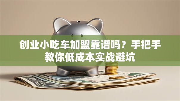 创业小吃车加盟靠谱吗？手把手教你低成本实战避坑