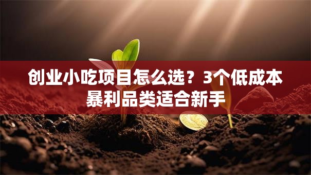 创业小吃项目怎么选？3个低成本暴利品类适合新手