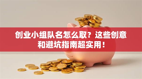 创业小组队名怎么取？这些创意和避坑指南超实用！