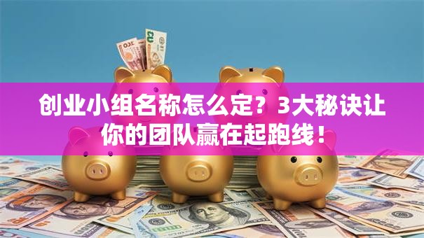 创业小组名称怎么定？3大秘诀让你的团队赢在起跑线！