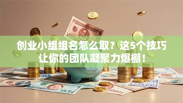 创业小组组名怎么取？这5个技巧让你的团队凝聚力爆棚！