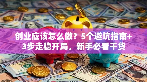 创业应该怎么做？5个避坑指南+3步走稳开局，新手必看干货
