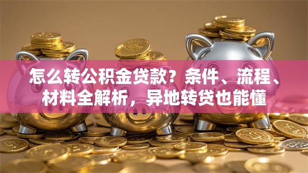 怎么转公积金贷款？条件、流程、材料全解析，异地转贷也能懂