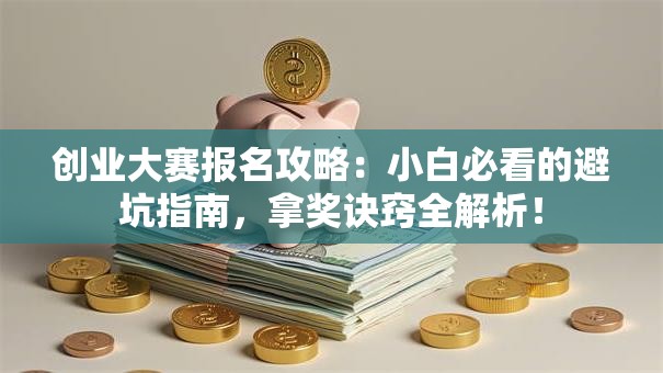 创业大赛报名攻略：小白必看的避坑指南，拿奖诀窍全解析！