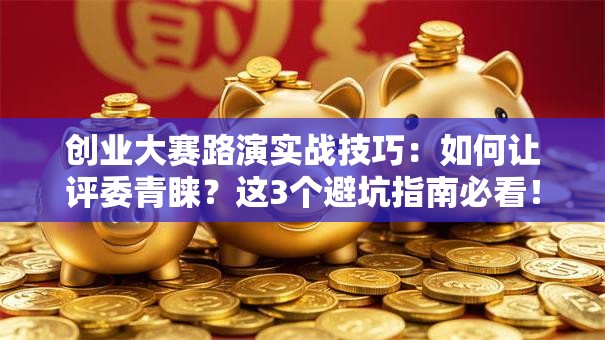 创业大赛路演实战技巧：如何让评委青睐？这3个避坑指南必看！
