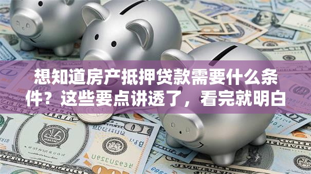 想知道房产抵押贷款需要什么条件？这些要点讲透了，看完就明白