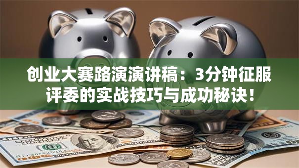 创业大赛路演演讲稿：3分钟征服评委的实战技巧与成功秘诀！