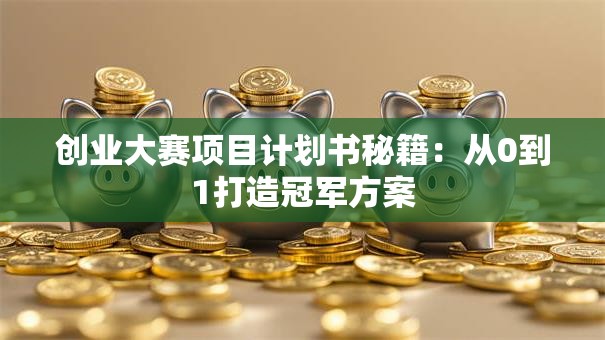 创业大赛项目计划书秘籍：从0到1打造冠军方案