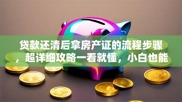 贷款还清后拿房产证的流程步骤，超详细攻略一看就懂，小白也能轻松搞定