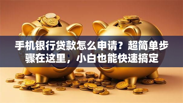 手机银行贷款怎么申请？超简单步骤在这里，小白也能快速搞定