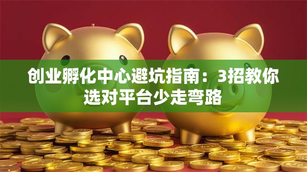 创业孵化中心避坑指南：3招教你选对平台少走弯路