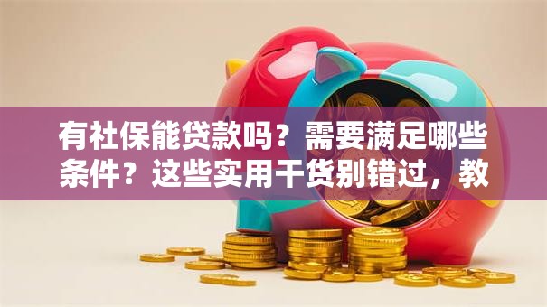 有社保能贷款吗？需要满足哪些条件？这些实用干货别错过，教你快速搞懂！