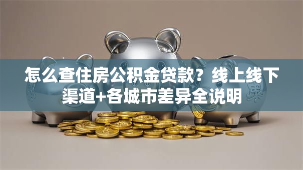 怎么查住房公积金贷款？线上线下渠道+各城市差异全说明