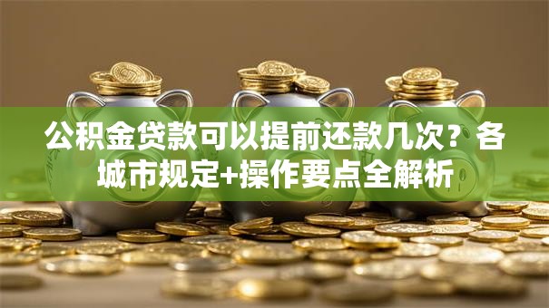 公积金贷款可以提前还款几次？各城市规定+操作要点全解析