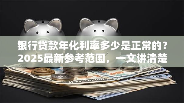 银行贷款年化利率多少是正常的？2025最新参考范围，一文讲清楚