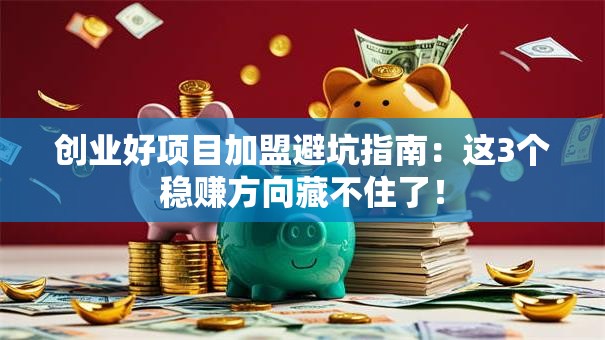 创业好项目加盟避坑指南：这3个稳赚方向藏不住了！