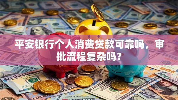 平安银行个人消费贷款可靠吗，审批流程复杂吗？