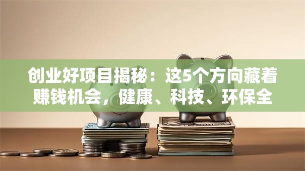 创业好项目揭秘：这5个方向藏着赚钱机会，健康、科技、环保全都有！