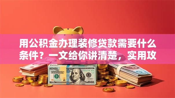 用公积金办理装修贷款需要什么条件？一文给你讲清楚，实用攻略快收藏