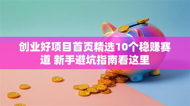 创业好项目首页精选10个稳赚赛道 新手避坑指南看这里