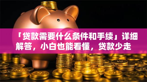 「贷款需要什么条件和手续」详细解答，小白也能看懂，贷款少走冤枉路！