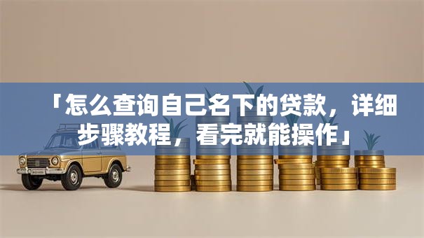 「怎么查询自己名下的贷款，详细步骤教程，看完就能操作」