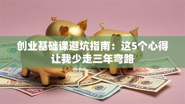 创业基础课避坑指南：这5个心得让我少走三年弯路