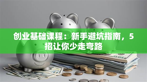 创业基础课程：新手避坑指南，5招让你少走弯路