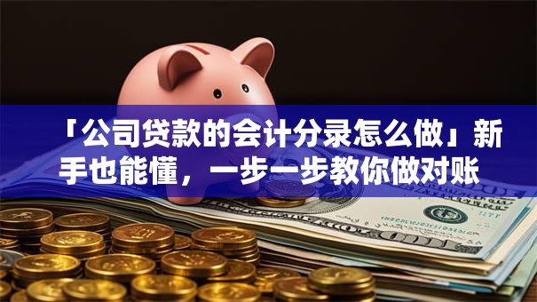 「公司贷款的会计分录怎么做」新手也能懂，一步一步教你做对账务处理超详细