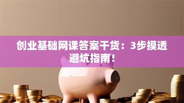 创业基础网课答案干货：3步摸透避坑指南！