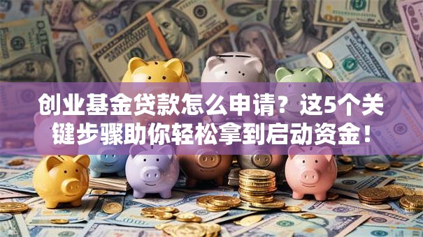 创业基金贷款怎么申请？这5个关键步骤助你轻松拿到启动资金！