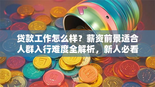 贷款工作怎么样？薪资前景适合人群入行难度全解析，新人必看