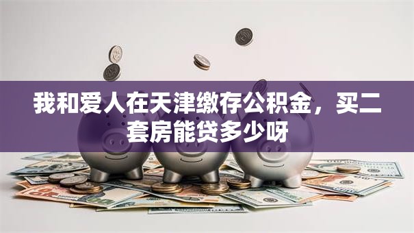 我和爱人在天津缴存公积金，买二套房能贷多少呀