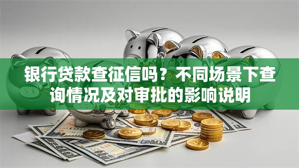 银行贷款查征信吗？不同场景下查询情况及对审批的影响说明