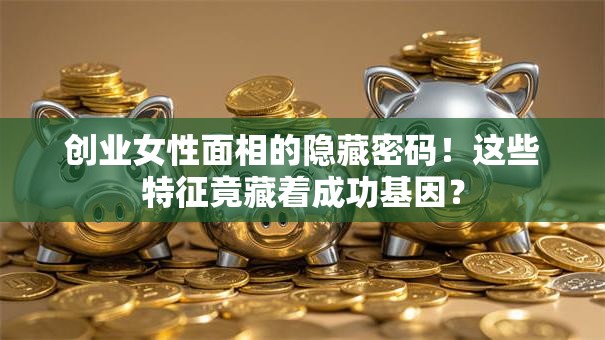 创业女性面相的隐藏密码！这些特征竟藏着成功基因？