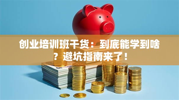 创业培训班干货：到底能学到啥？避坑指南来了！