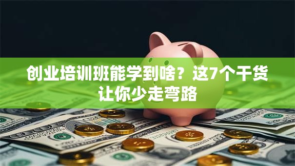 创业培训班能学到啥？这7个干货让你少走弯路