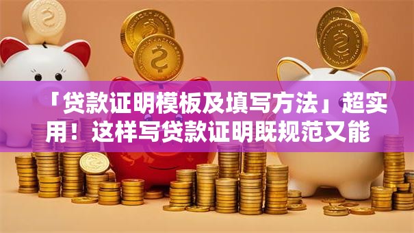 「贷款证明模板及填写方法」超实用！这样写贷款证明既规范又能快速搞定