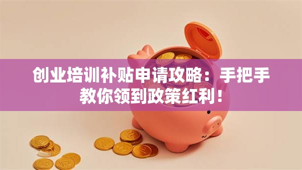 创业培训补贴申请攻略：手把手教你领到政策红利！
