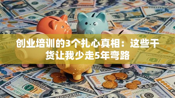 创业培训的3个扎心真相：这些干货让我少走5年弯路