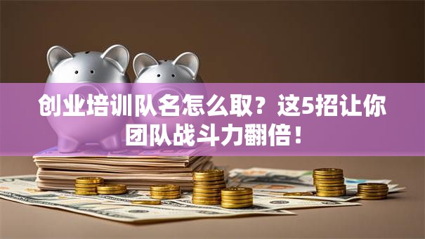 创业培训队名怎么取？这5招让你团队战斗力翻倍！