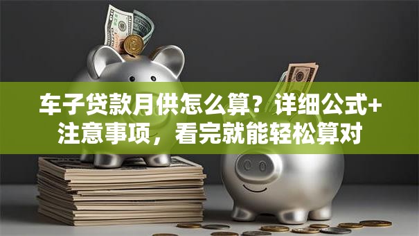 车子贷款月供怎么算？详细公式+注意事项，看完就能轻松算对