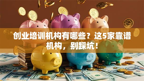 创业培训机构有哪些？这5家靠谱机构，别踩坑！