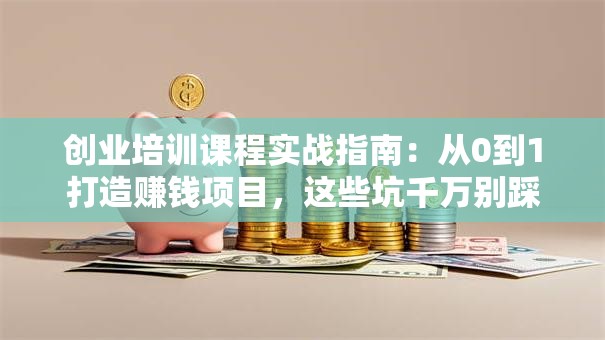 创业培训课程实战指南：从0到1打造赚钱项目，这些坑千万别踩！