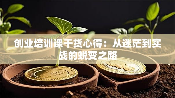 创业培训课干货心得：从迷茫到实战的蜕变之路