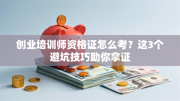 创业培训师资格证怎么考?这3个避坑技巧助你拿证 创业培训师资格证怎么考?这3个避坑技巧助你拿证