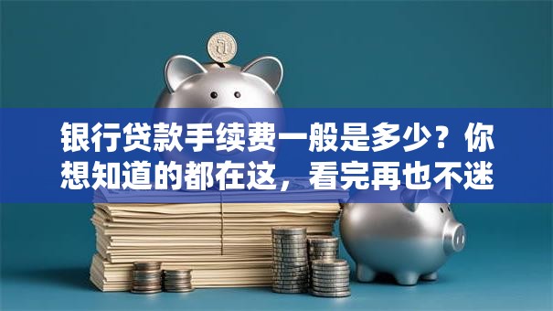 银行贷款手续费一般是多少？你想知道的都在这，看完再也不迷糊